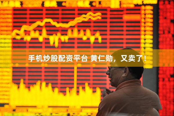 手机炒股配资平台 黄仁勋，又卖了！