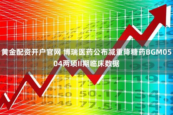 黄金配资开户官网 博瑞医药公布减重降糖药BGM0504两项II期临床数据