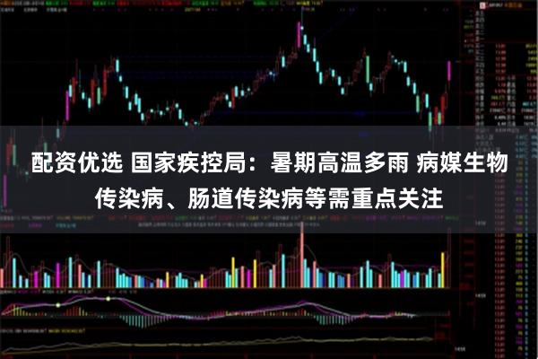配资优选 国家疾控局：暑期高温多雨 病媒生物传染病、肠道传染病等需重点关注
