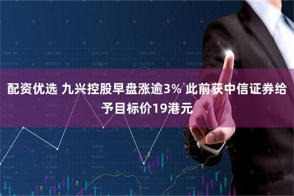 配资优选 九兴控股早盘涨逾3% 此前获中信证券给予目标价19港元