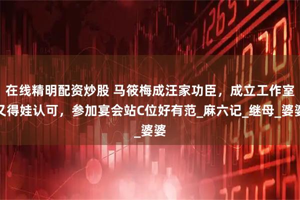 在线精明配资炒股 马筱梅成汪家功臣，成立工作室又得娃认可，参加宴会站C位好有范_麻六记_继母_婆婆
