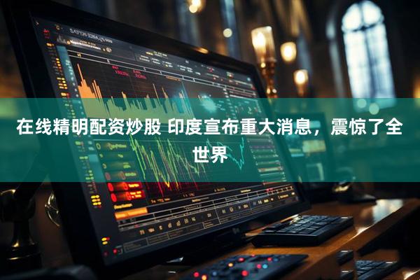 在线精明配资炒股 印度宣布重大消息，震惊了全世界