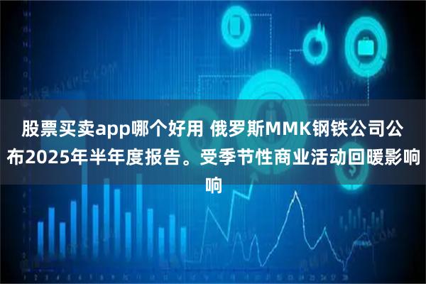 股票买卖app哪个好用 俄罗斯MMK钢铁公司公布2025年半年度报告。受季节性商业活动回暖影响