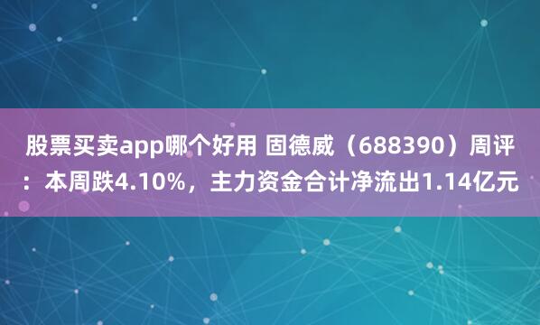 股票买卖app哪个好用 固德威（688390）周评：本周跌4.10%，主力资金合计净流出1.14亿元