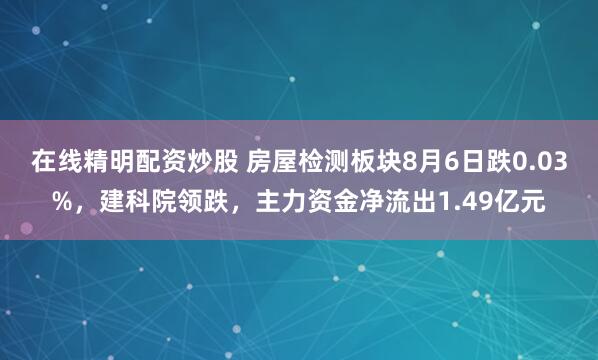 在线精明配资炒股 房屋检测板块8月6日跌0.03%，建科院领跌，主力资金净流出1.49亿元