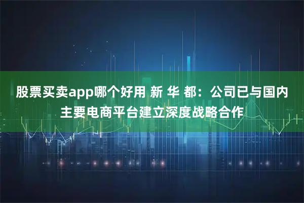 股票买卖app哪个好用 新 华 都：公司已与国内主要电商平台建立深度战略合作