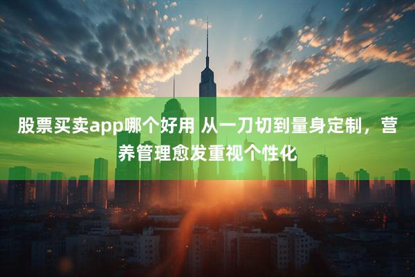 股票买卖app哪个好用 从一刀切到量身定制，营养管理愈发重视个性化