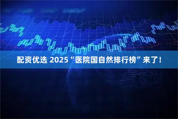 配资优选 2025“医院国自然排行榜”来了！