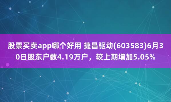 股票买卖app哪个好用 捷昌驱动(603583)6月30日股东户数4.19万户，较上期增加5.05%