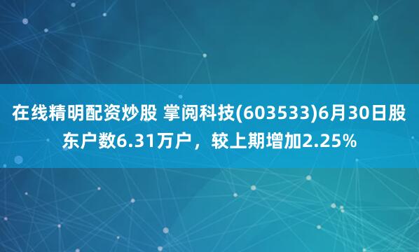 在线精明配资炒股 掌阅科技(603533)6月30日股东户数6.31万户，较上期增加2.25%