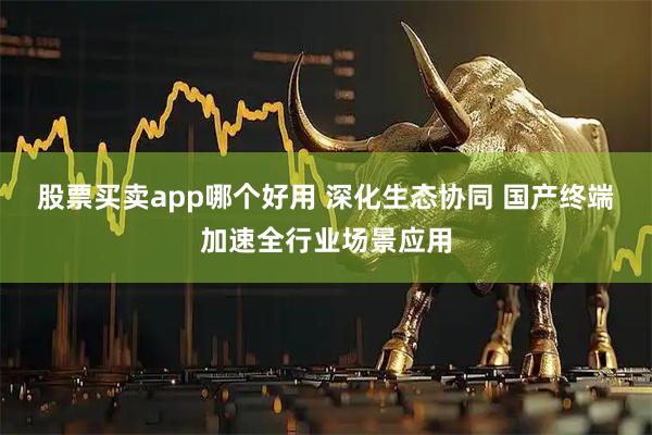 股票买卖app哪个好用 深化生态协同 国产终端加速全行业场景应用