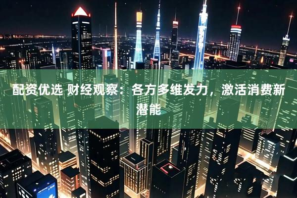 配资优选 财经观察：各方多维发力，激活消费新潜能