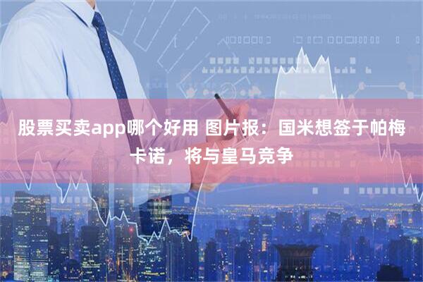股票买卖app哪个好用 图片报：国米想签于帕梅卡诺，将与皇马竞争