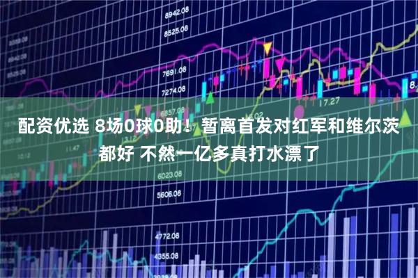 配资优选 8场0球0助！暂离首发对红军和维尔茨都好 不然一亿多真打水漂了