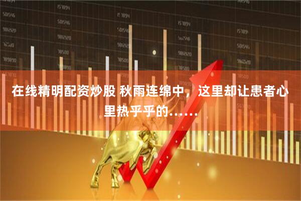 在线精明配资炒股 秋雨连绵中，这里却让患者心里热乎乎的……