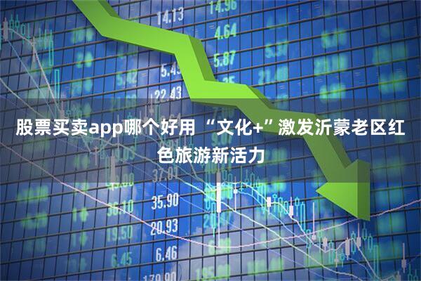 股票买卖app哪个好用 “文化+”激发沂蒙老区红色旅游新活力