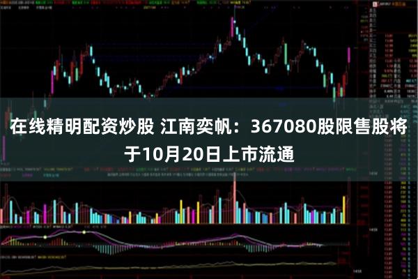 在线精明配资炒股 江南奕帆：367080股限售股将于10月20日上市流通
