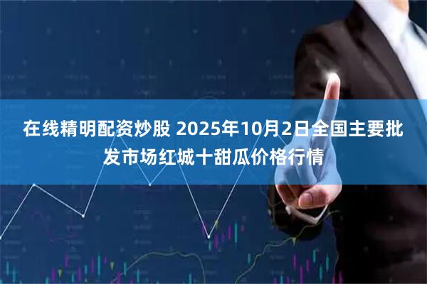 在线精明配资炒股 2025年10月2日全国主要批发市场红城十甜瓜价格行情