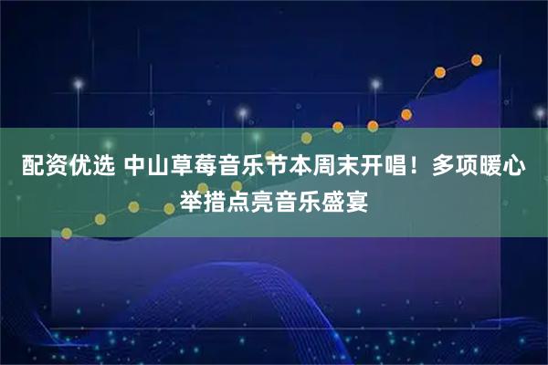 配资优选 中山草莓音乐节本周末开唱！多项暖心举措点亮音乐盛宴
