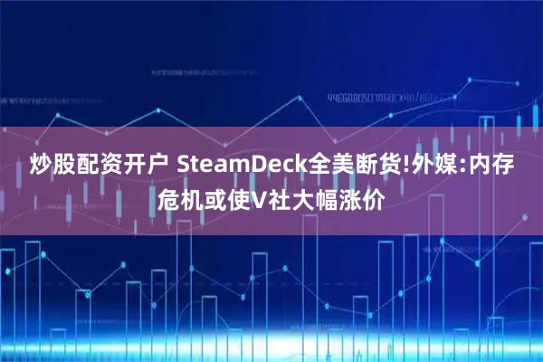 炒股配资开户 SteamDeck全美断货!外媒:内存危机或使V社大幅涨价