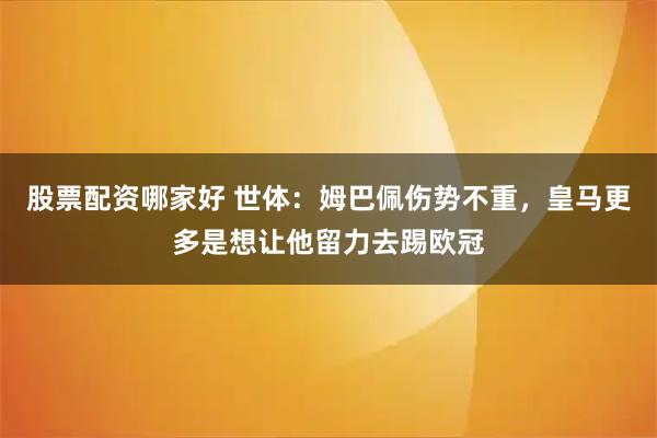 股票配资哪家好 世体：姆巴佩伤势不重，皇马更多是想让他留力去踢欧冠