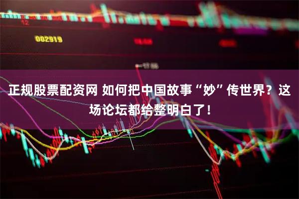 正规股票配资网 如何把中国故事“妙”传世界？这场论坛都给整明白了！